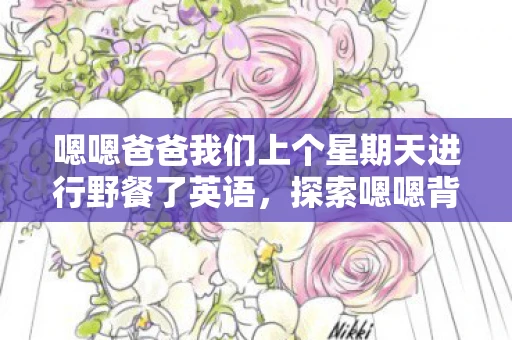 嗯嗯爸爸我们上个星期天进行野餐了英语，探索嗯嗯背后的深意，从日常用语到文化符号的演变