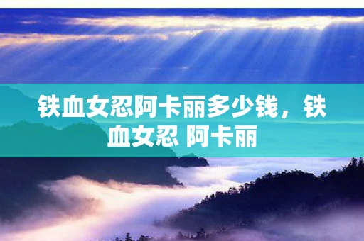 铁血女忍阿卡丽多少钱，铁血女忍 阿卡丽