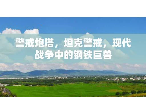 警戒炮塔，坦克警戒，现代战争中的钢铁巨兽