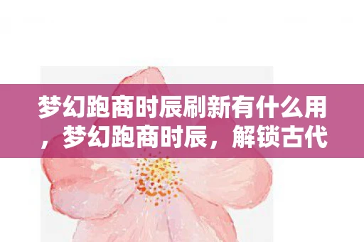 梦幻跑商时辰刷新有什么用，梦幻跑商时辰，解锁古代商贸的秘密