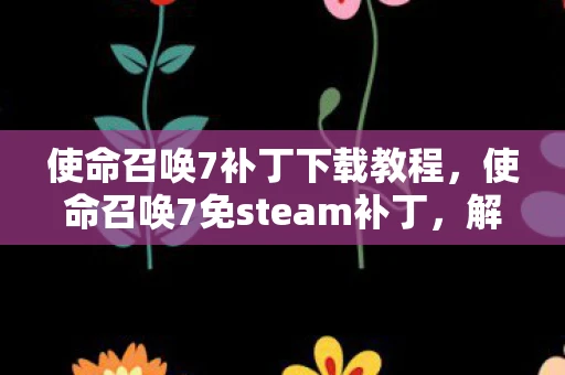 使命召唤7补丁下载教程，使命召唤7免steam补丁，解锁更多游戏乐趣