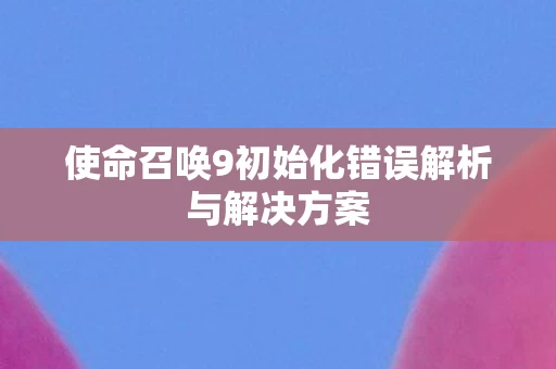 使命召唤9初始化错误解析与解决方案图片