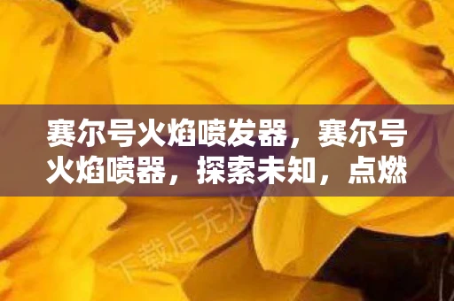 赛尔号火焰喷发器，赛尔号火焰喷器，探索未知，点燃梦想的科技利器