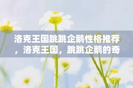 洛克王国跳跳企鹅性格推荐，洛克王国，跳跳企鹅的奇妙冒险