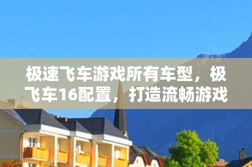 极速飞车游戏所有车型，极飞车16配置，打造流畅游戏体验的硬件指南