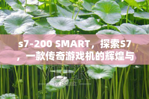 s7-200 SMART，探索S7，一款传奇游戏机的辉煌与遗憾