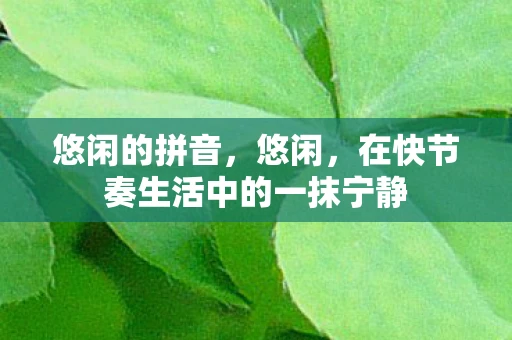 悠闲的拼音，悠闲，在快节奏生活中的一抹宁静