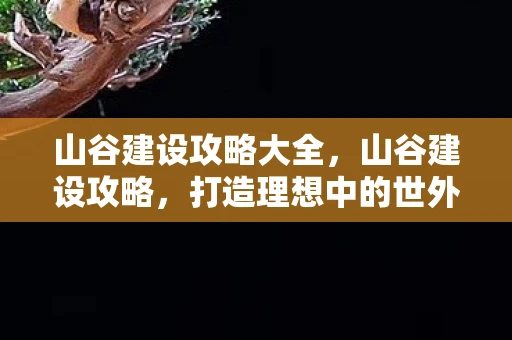 山谷建设攻略大全，山谷建设攻略，打造理想中的世外桃源