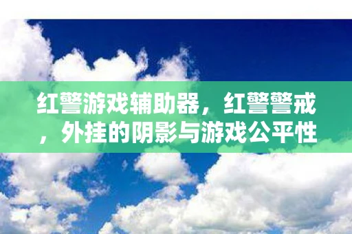 红警游戏辅助器，红警警戒，外挂的阴影与游戏公平性的较量