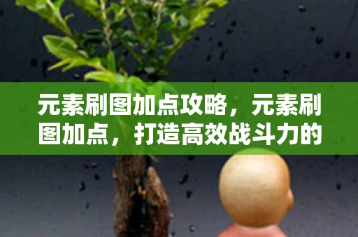 元素刷图加点攻略，元素刷图加点，打造高效战斗力的关键