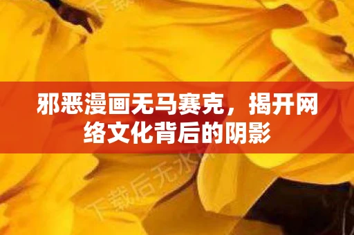 邪恶漫画无马赛克，揭开网络文化背后的阴影