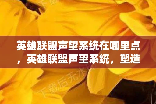 英雄联盟声望系统在哪里点，英雄联盟声望系统，塑造玩家荣誉与社区生态