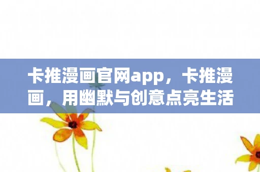 卡推漫画官网app，卡推漫画，用幽默与创意点亮生活