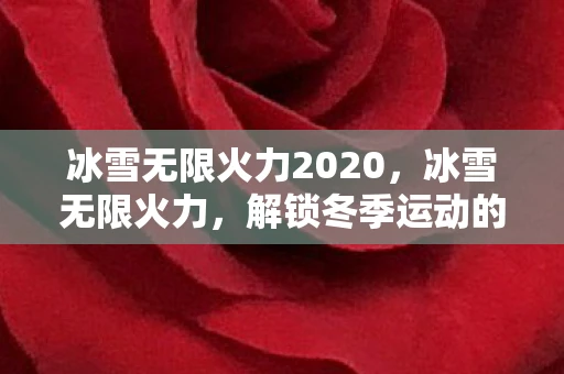 冰雪无限火力2020，冰雪无限火力，解锁冬季运动的极致魅力