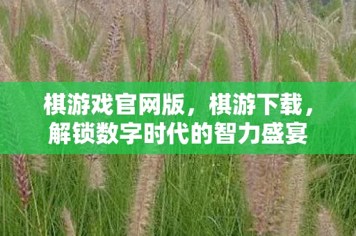 棋游戏官网版，棋游下载，解锁数字时代的智力盛宴