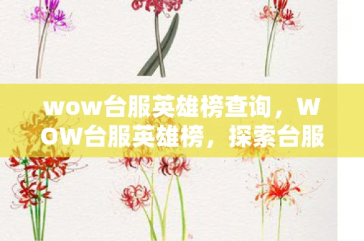 wow台服英雄榜查询，WOW台服英雄榜，探索台服魔兽世界的顶尖玩家与传奇故事