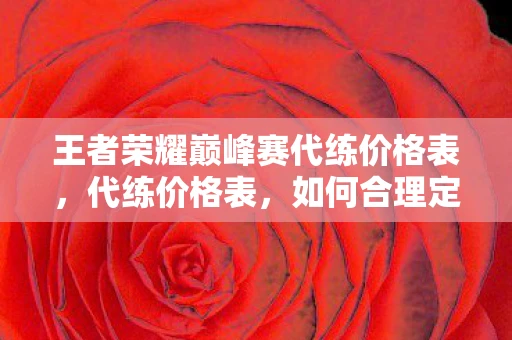 王者荣耀巅峰赛代练价格表，代练价格表，如何合理定价，避免被坑？