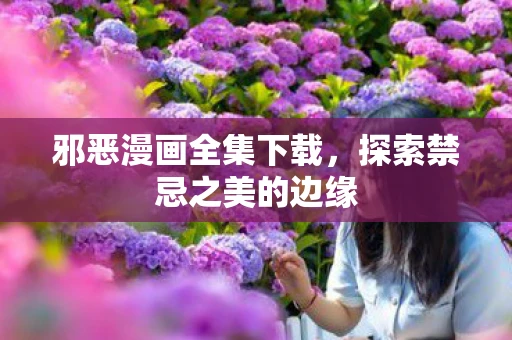 邪恶漫画全集下载，探索禁忌之美的边缘