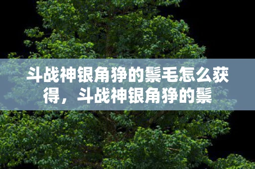 斗战神银角狰的鬃毛怎么获得，斗战神银角狰的鬃