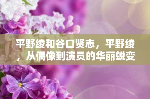 平野绫和谷口贤志，平野绫，从偶像到演员的华丽蜕变