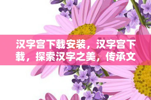 汉字宫下载安装，汉字宫下载，探索汉字之美，传承文化之根