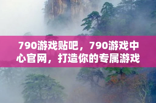 790游戏贴吧，790游戏中心官网，打造你的专属游戏乐园