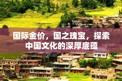 国际金价，国之瑰宝，探索中国文化的深厚底蕴