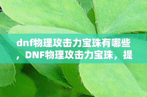 dnf物理攻击力宝珠有哪些，DNF物理攻击力宝珠，提升战斗力的关键