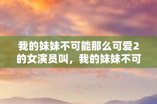 我的妹妹不可能那么可爱2的女演员叫，我的妹妹不可能那么可爱2