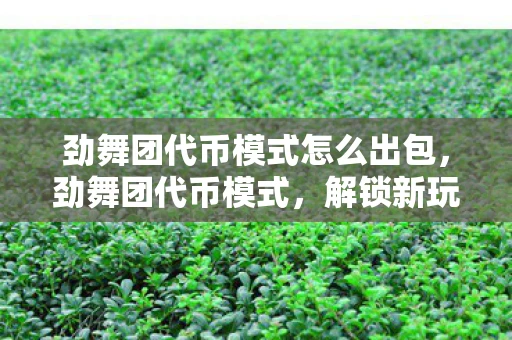 劲舞团代币模式怎么出包，劲舞团代币模式，解锁新玩法，畅享音乐节奏盛宴