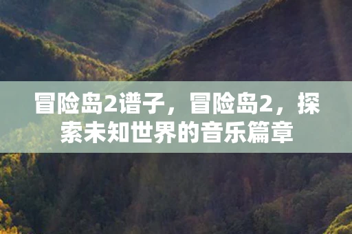 冒险岛2谱子，冒险岛2，探索未知世界的音乐篇章