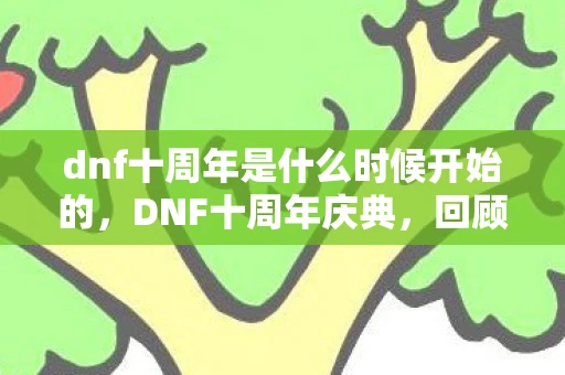 dnf十周年是什么时候开始的，DNF十周年庆典，回顾与期待