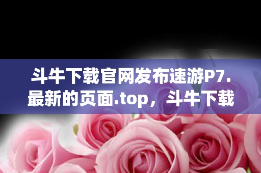 斗牛下载官网发布速游P7.最新的页面.top，斗牛下载官网，探索数字娱乐的新世界
