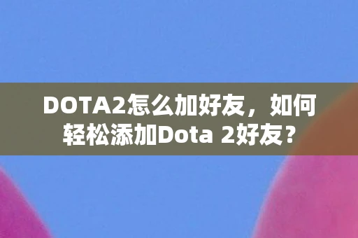 DOTA2怎么加好友，如何轻松添加Dota 2好友？