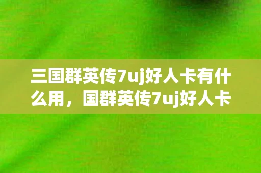三国群英传7uj好人卡有什么用，国群英传7uj好人卡，一段传奇的延续