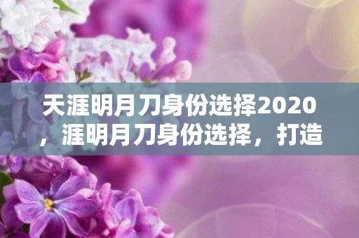 天涯明月刀身份选择2020，涯明月刀身份选择，打造你的专属江湖之旅