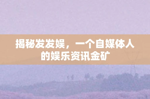 揭秘发发娱，一个自媒体人的娱乐资讯金矿