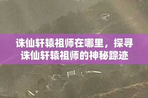 诛仙轩辕祖师在哪里，探寻诛仙轩辕祖师的神秘踪迹