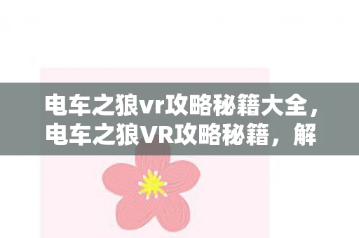 电车之狼vr攻略秘籍大全，电车之狼VR攻略秘籍，解锁隐藏剧情与互动技巧