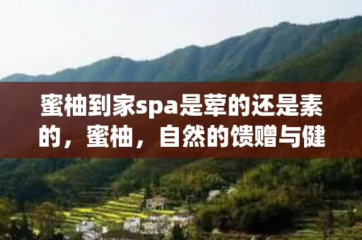 蜜柚到家spa是荤的还是素的，蜜柚，自然的馈赠与健康的守护者