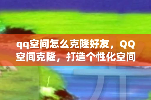 qq空间怎么克隆好友，QQ空间克隆，打造个性化空间的秘籍