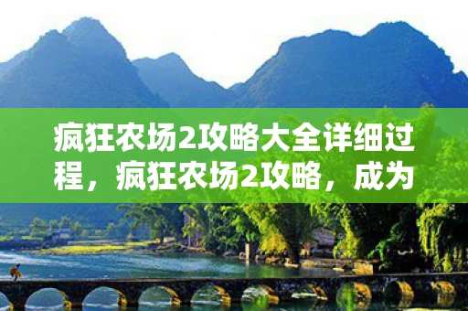 疯狂农场2攻略大全详细过程，疯狂农场2攻略，成为养殖大亨的秘诀