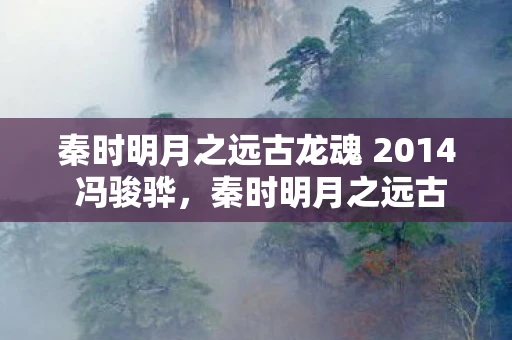 秦时明月之远古龙魂 2014 冯骏骅，秦时明月之远古龙魂