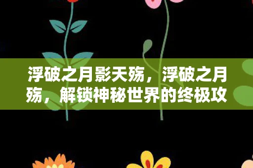 浮破之月影天殇，浮破之月殇，解锁神秘世界的终极攻略