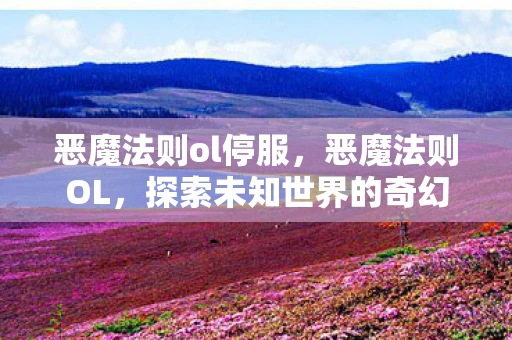 恶魔法则ol停服，恶魔法则OL，探索未知世界的奇幻之旅