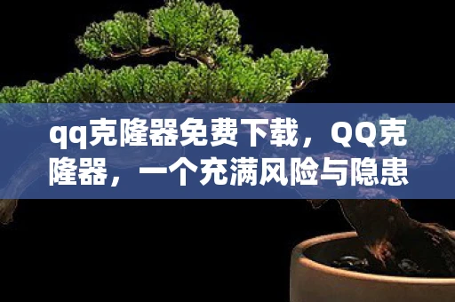 qq克隆器免费下载，QQ克隆器，一个充满风险与隐患的便捷工具