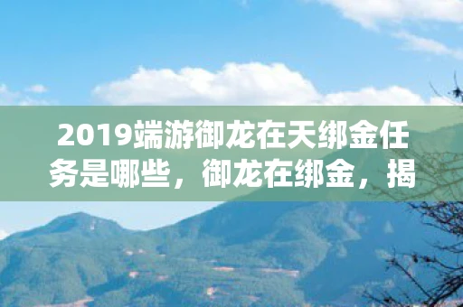 2019端游御龙在天绑金任务是哪些，御龙在绑金，揭秘游戏中的经济系统