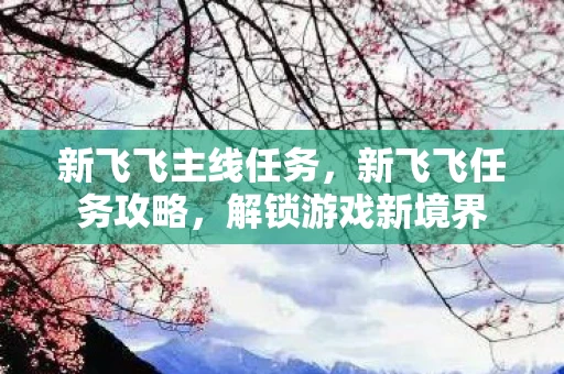 新飞飞主线任务，新飞飞任务攻略，解锁游戏新境界