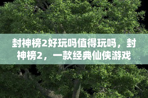 封神榜2好玩吗值得玩吗，封神榜2，一款经典仙侠游戏的魅力与乐趣