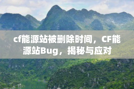 cf能源站被删除时间，CF能源站Bug，揭秘与应对